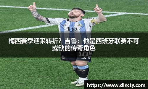 梅西赛季迎来转折？吉鲁：他是西班牙联赛不可或缺的传奇角色
