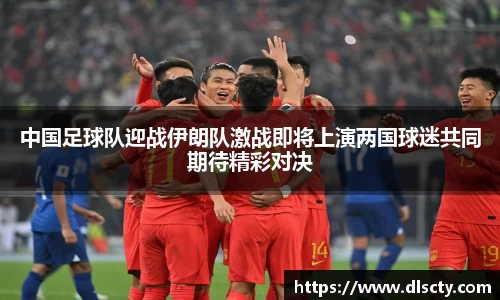 中国足球队迎战伊朗队激战即将上演两国球迷共同期待精彩对决