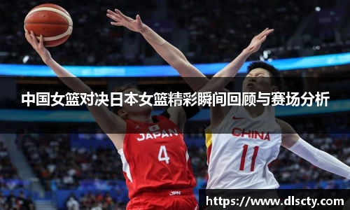 中国女篮对决日本女篮精彩瞬间回顾与赛场分析