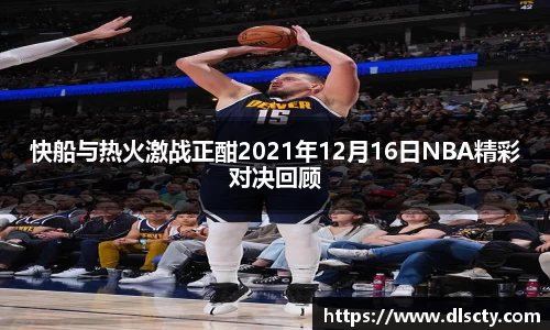 快船与热火激战正酣2021年12月16日NBA精彩对决回顾