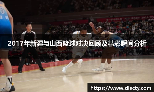 2017年新疆与山西篮球对决回顾及精彩瞬间分析