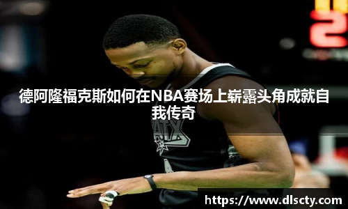 德阿隆福克斯如何在NBA赛场上崭露头角成就自我传奇