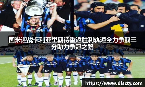 国米迎战卡利亚里期待重返胜利轨道全力争取三分助力争冠之路