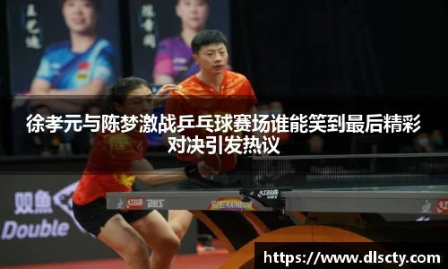 徐孝元与陈梦激战乒乓球赛场谁能笑到最后精彩对决引发热议
