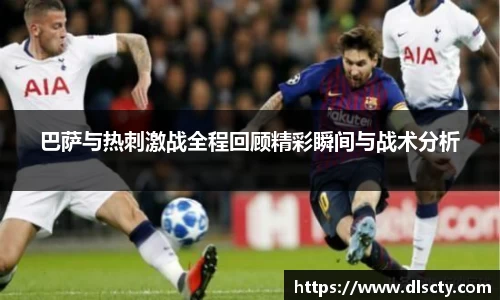 巴萨与热刺激战全程回顾精彩瞬间与战术分析