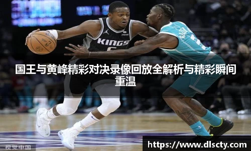 国王与黄峰精彩对决录像回放全解析与精彩瞬间重温