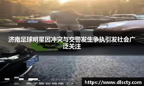 济南足球明星因冲突与交警发生争执引发社会广泛关注