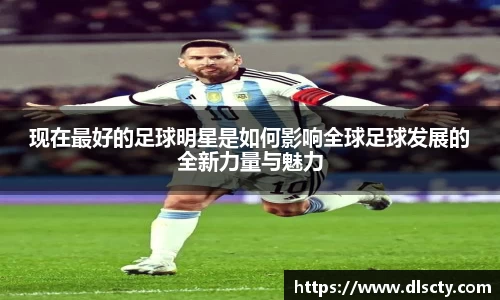现在最好的足球明星是如何影响全球足球发展的全新力量与魅力