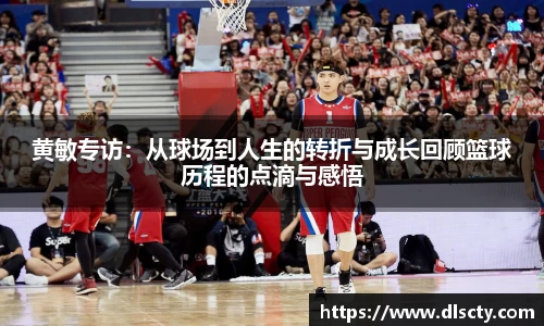 黄敏专访：从球场到人生的转折与成长回顾篮球历程的点滴与感悟