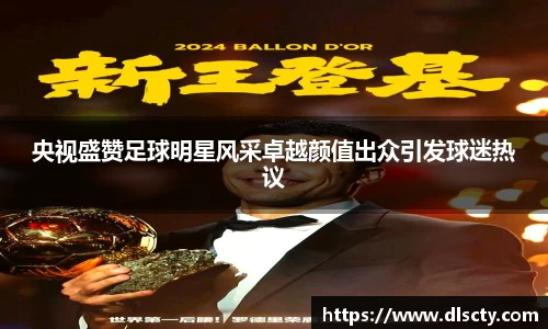 央视盛赞足球明星风采卓越颜值出众引发球迷热议