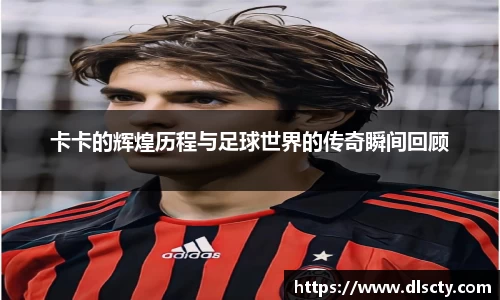 卡卡的辉煌历程与足球世界的传奇瞬间回顾